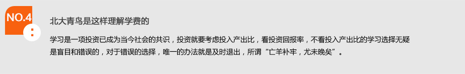 NO.4中博教育是这样理解学费的.学习是一项投资已成为当今社会的共识，投资就要考虑投入产出比，看投资回报率，不看投入产出比的学习选择无疑是盲目和错误的，对于错误的选择，唯一的办法就是及时退出，所谓"亡羊补牢，尤未晚矣"。